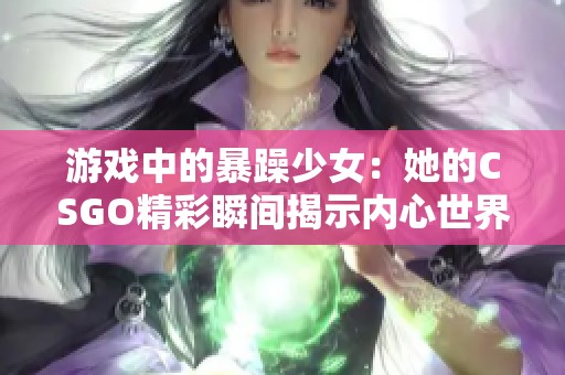 游戏中的暴躁少女：她的CSGO精彩瞬间揭示内心世界