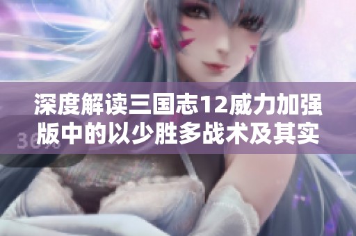 深度解读三国志12威力加强版中的以少胜多战术及其实战应用攻略