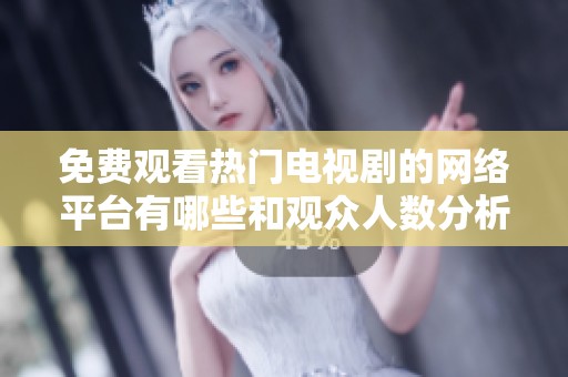 免费观看热门电视剧的网络平台有哪些和观众人数分析