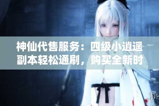 神仙代售服务：四级小逍遥副本轻松通刷，购买全新时装享限时优惠活动
