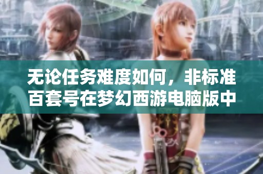 无论任务难度如何，非标准百套号在梦幻西游电脑版中的表现依然出色