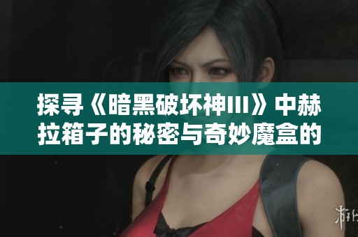 探寻《暗黑破坏神III》中赫拉箱子的秘密与奇妙魔盒的秘密之旅