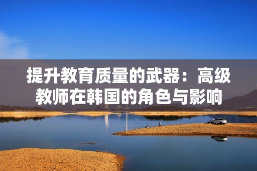 提升教育质量的武器：高级教师在韩国的角色与影响