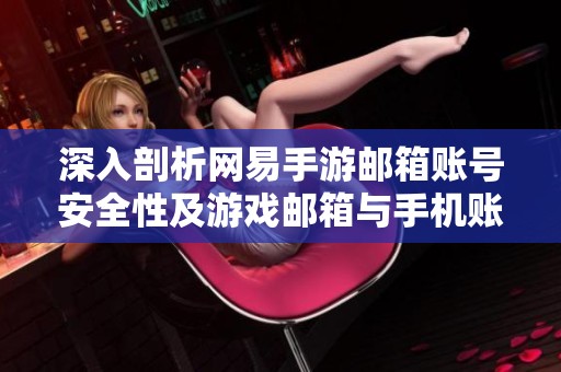 深入剖析网易手游邮箱账号安全性及游戏邮箱与手机账号互通问题解析