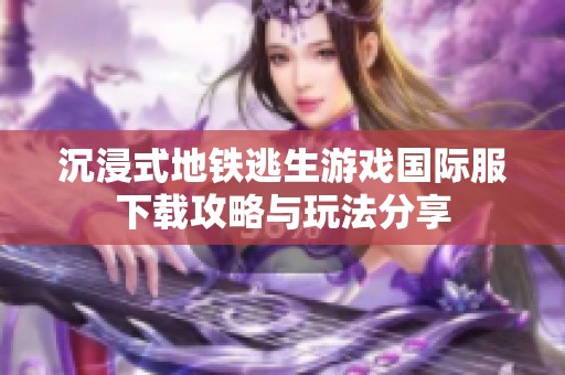 沉浸式地铁逃生游戏国际服下载攻略与玩法分享
