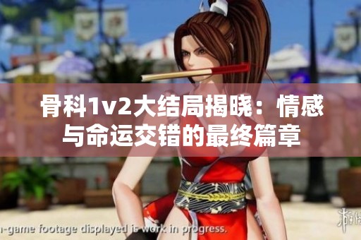 骨科1v2大结局揭晓：情感与命运交错的最终篇章