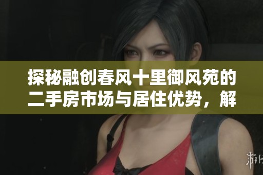 探秘融创春风十里御风苑的二手房市场与居住优势，解码泛亚新区的生活新选择