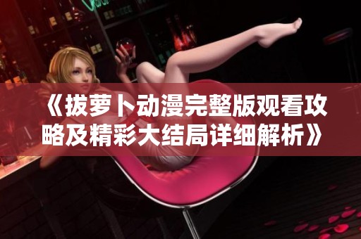 《拔萝卜动漫完整版观看攻略及精彩大结局详细解析》