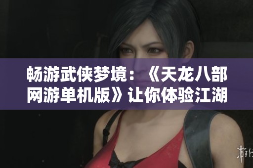畅游武侠梦境：《天龙八部网游单机版》让你体验江湖传奇与风云变幻