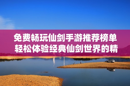 免费畅玩仙剑手游推荐榜单 轻松体验经典仙剑世界的精品之选