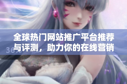 全球热门网站推广平台推荐与评测，助力你的在线营销策略
