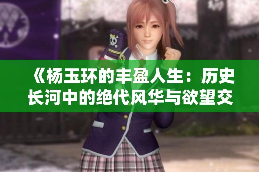 《杨玉环的丰盈人生：历史长河中的绝代风华与欲望交织》