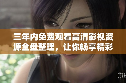三年内免费观看高清影视资源全盘整理，让你畅享精彩影片
