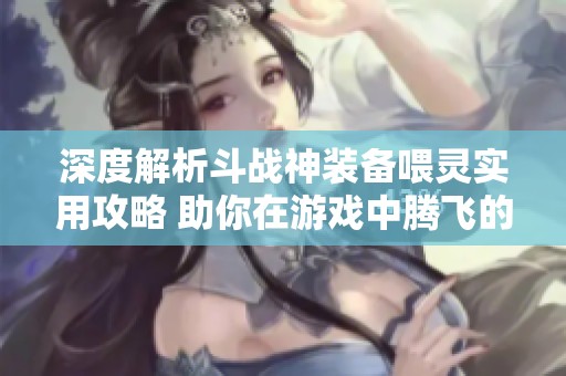 深度解析斗战神装备喂灵实用攻略 助你在游戏中腾飞的技巧与经验分享