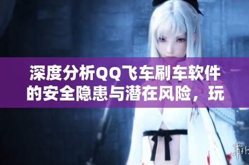 深度分析QQ飞车刷车软件的安全隐患与潜在风险，玩家需谨慎使用