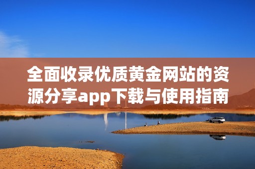 全面收录优质黄金网站的资源分享app下载与使用指南