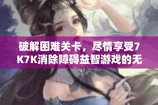 破解困难关卡，尽情享受7K7K消除障碍益智游戏的无限乐趣