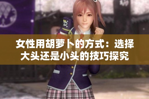 女性用胡萝卜的方式：选择大头还是小头的技巧探究