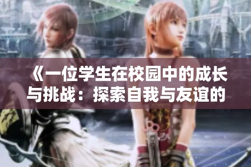 《一位学生在校园中的成长与挑战：探索自我与友谊的故事》