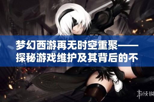 梦幻西游再无时空重聚——探秘游戏维护及其背后的不为人知的故事