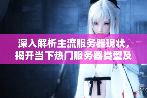 深入解析主流服务器现状，揭开当下热门服务器类型及其独特技术优势