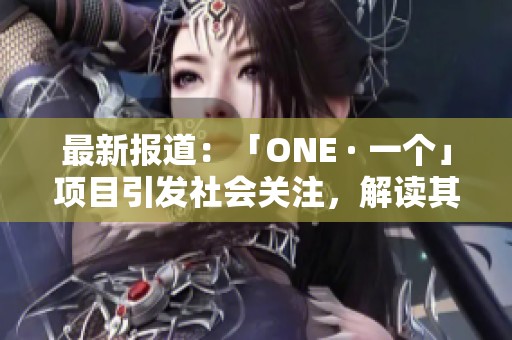 最新报道：「ONE · 一个」项目引发社会关注，解读其对社区发展的深远影响