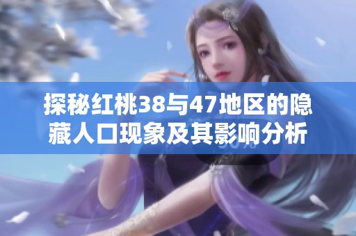 探秘红桃38与47地区的隐藏人口现象及其影响分析