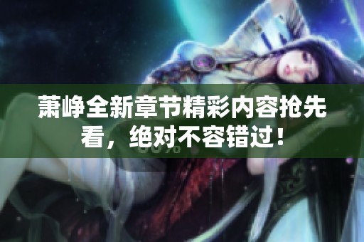 萧峥全新章节精彩内容抢先看，绝对不容错过！