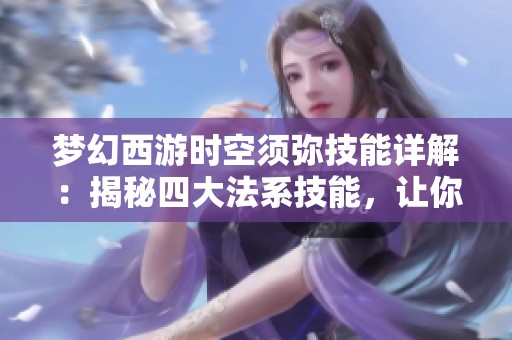 梦幻西游时空须弥技能详解：揭秘四大法系技能，让你轻松掌握群体秒杀技巧