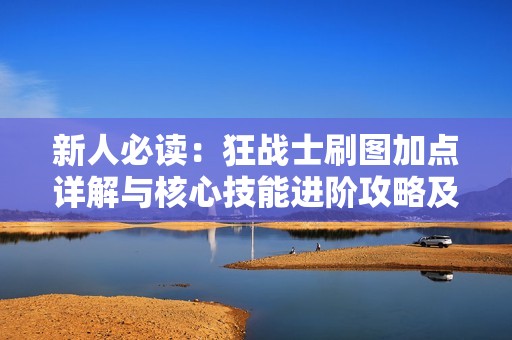新人必读：狂战士刷图加点详解与核心技能进阶攻略及最佳升级路线建议