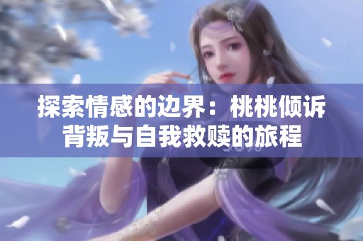 探索情感的边界：桃桃倾诉背叛与自我救赎的旅程