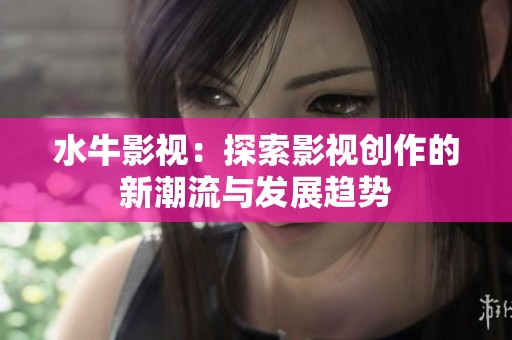 水牛影视：探索影视创作的新潮流与发展趋势