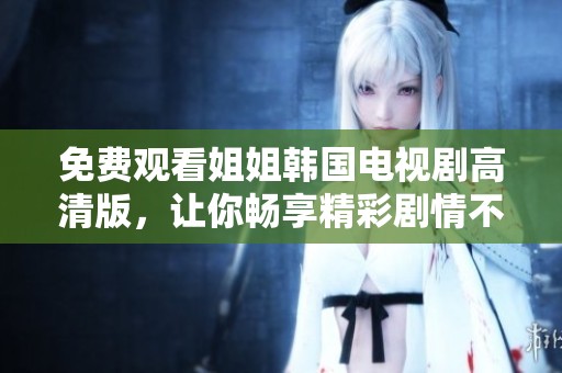 免费观看姐姐韩国电视剧高清版，让你畅享精彩剧情不再等待