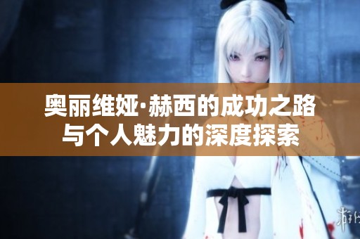 奥丽维娅·赫西的成功之路与个人魅力的深度探索