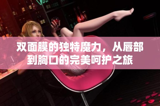 双面膜的独特魔力，从唇部到胸口的完美呵护之旅