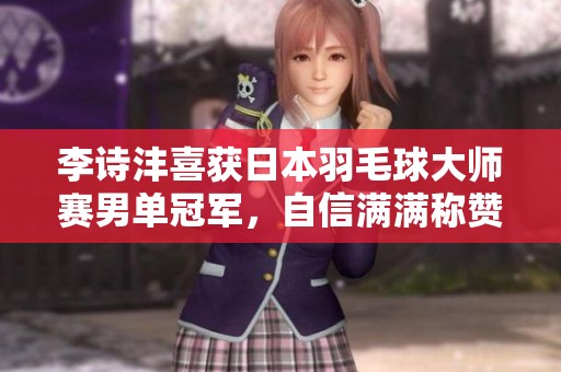 李诗沣喜获日本羽毛球大师赛男单冠军，自信满满称赞这是对自己的完美认可与鼓励