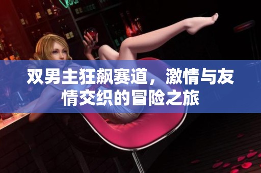 双男主狂飙赛道，激情与友情交织的冒险之旅