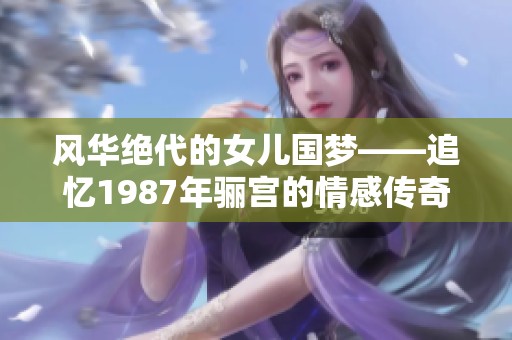 风华绝代的女儿国梦——追忆1987年骊宫的情感传奇