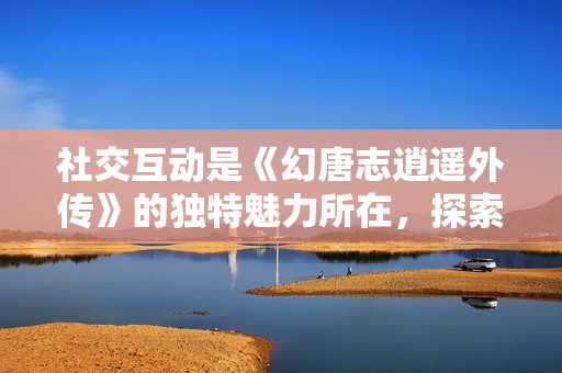 社交互动是《幻唐志逍遥外传》的独特魅力所在，探索快乐游戏的真谛与乐趣