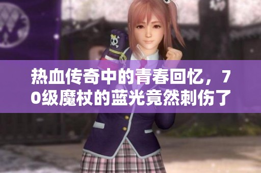 热血传奇中的青春回忆，70级魔杖的蓝光竟然刺伤了道士妹子的眼睛，真是难忘的一刻！