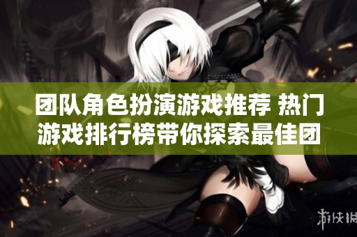 团队角色扮演游戏推荐 热门游戏排行榜带你探索最佳团队合作体验