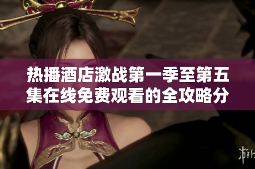热播酒店激战第一季至第五集在线免费观看的全攻略分享