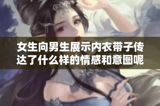 女生向男生展示内衣带子传达了什么样的情感和意图呢