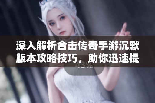 深入解析合击传奇手游沉默版本攻略技巧,助你迅速提升游戏战斗力与策略水平
