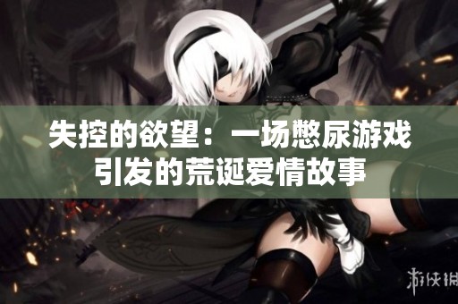 失控的欲望：一场憋尿游戏引发的荒诞爱情故事