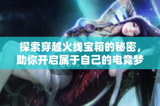 探索穿越火线宝箱的秘密,助你开启属于自己的电竞梦想之旅
