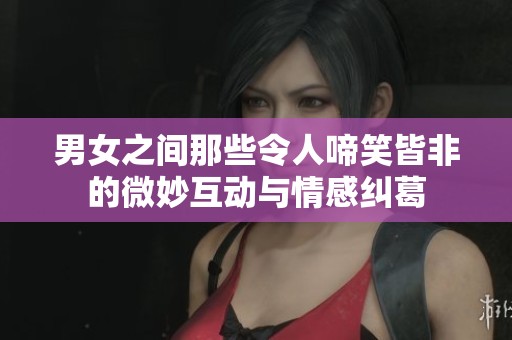 男女之间那些令人啼笑皆非的微妙互动与情感纠葛
