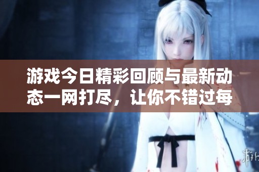游戏今日精彩回顾与最新动态一网打尽，让你不错过每一刻
