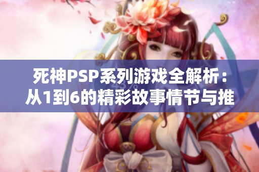 死神PSP系列游戏全解析：从1到6的精彩故事情节与推荐指南