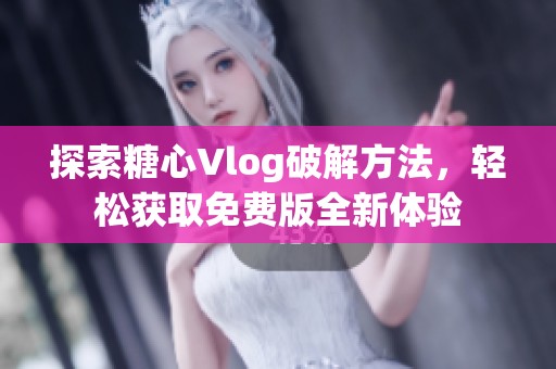 探索糖心Vlog破解方法，轻松获取免费版全新体验